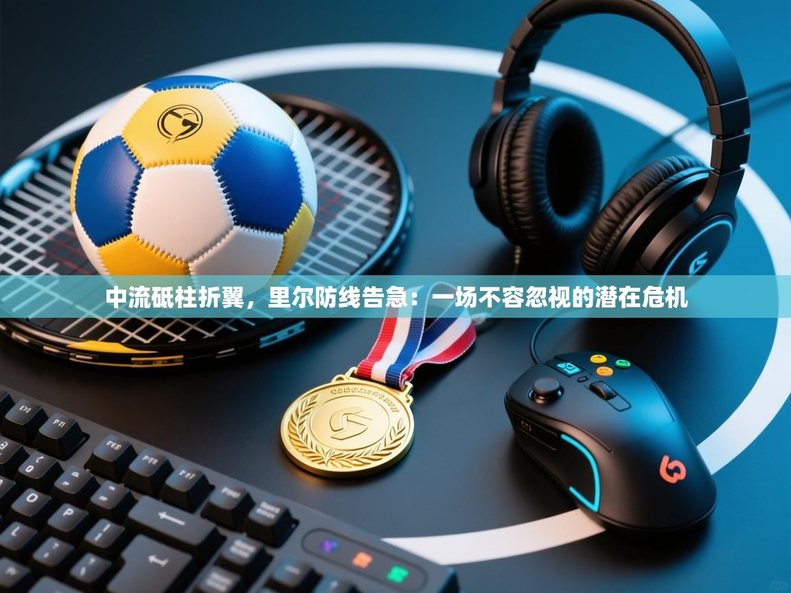 中流砥柱折翼,里尔防线告急:一场不容忽视的潜在危机 第2张