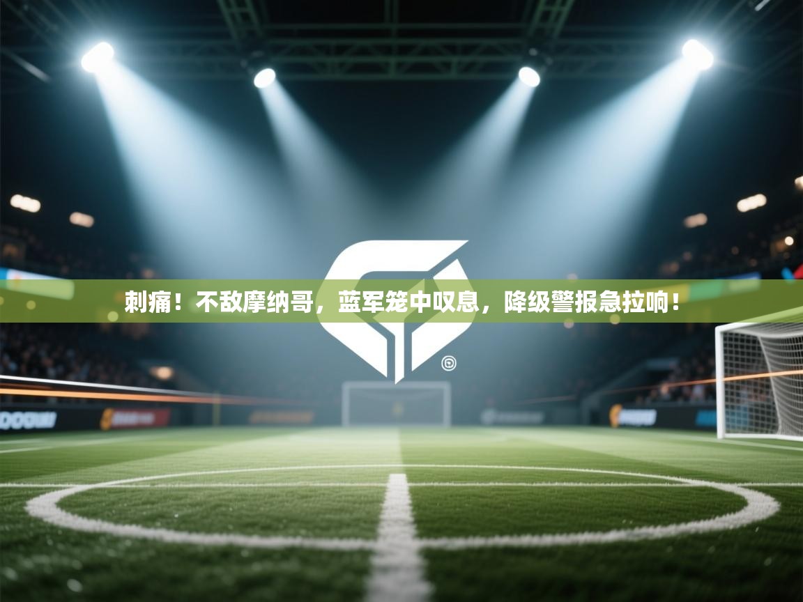刺痛！不敌摩纳哥，蓝军笼中叹息，降级警报急拉响！  第2张